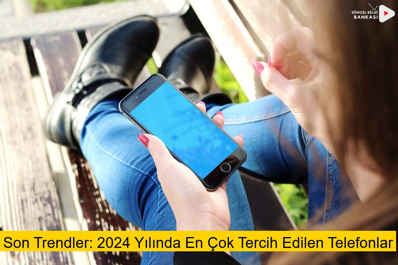 Son Trendler: 2024 Yılında En Çok Tercih Edilen Telefonlar
